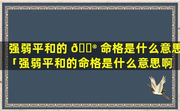 强弱平和的 💮 命格是什么意思「强弱平和的命格是什么意思啊 🌵 」